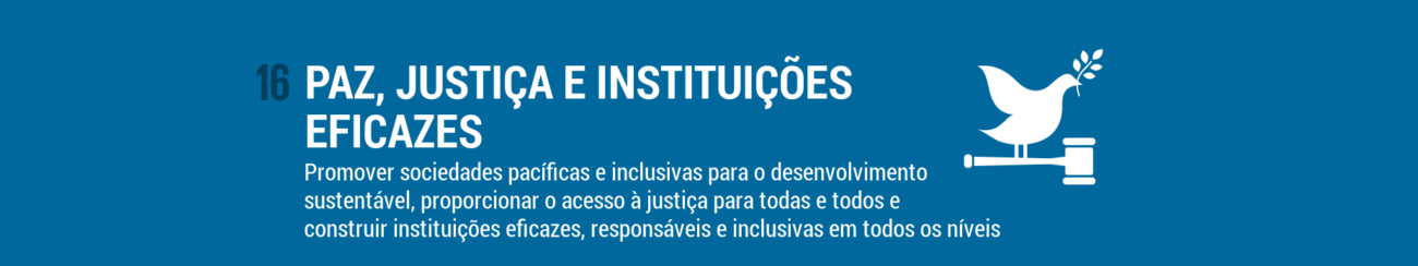 ODS16 - Paz, justiça e instituições eficazes: Promover sociedades pacíficas e inclusivas para o desenvolvimento sustentável, proporcionar o acesso à justiça para todas e todos e construir instituições eficazes, responsáveis e inclusivas em todos os níveis.